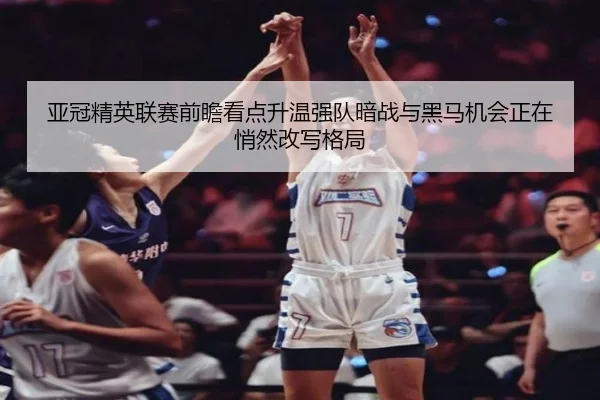 亚冠精英联赛前瞻看点升温强队暗战与黑马机会正在悄然改写格局