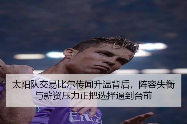 太阳队交易比尔传闻升温背后，阵容失衡与薪资压力正把选择逼到台前 - aitiyu